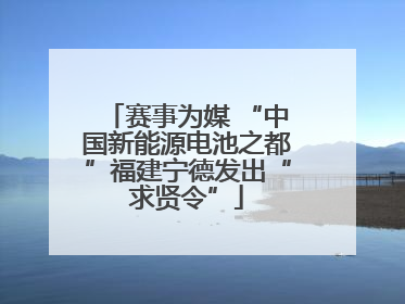 赛事为媒 “中国新能源电池之都”福建宁德发出“求贤令”