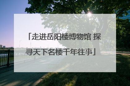 走进岳阳楼博物馆 探寻天下名楼千年往事