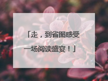 走，到省图感受一场阅读盛宴！