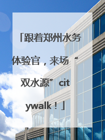 跟着郑州水务体验官，来场“双水源”citywalk！