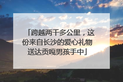 跨越两千多公里，这份来自长沙的爱心礼物送达贡嘎男孩手中