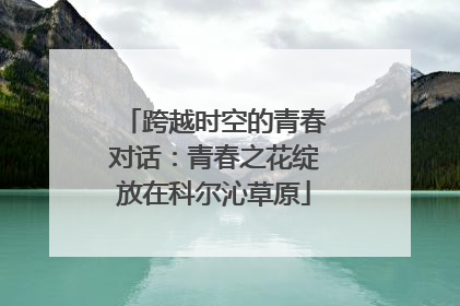 跨越时空的青春对话：青春之花绽放在科尔沁草原