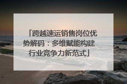 跨越速运销售岗位优势解码：多维赋能构建行业竞争力新范式
