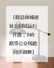 路县故城遗址公园试运行开放，T45路等公交线路同步调整