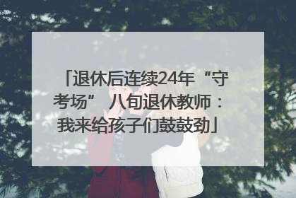 退休后连续24年“守考场” 八旬退休教师：我来给孩子们鼓鼓劲