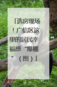 选房现场！广信区这里的居民幸福感“爆棚”（图）