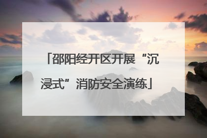 邵阳经开区开展“沉浸式”消防安全演练