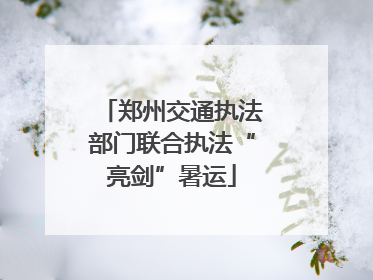 郑州交通执法部门联合执法“亮剑”暑运