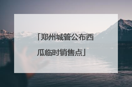 郑州城管公布西瓜临时销售点