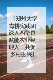 郑州大学青耕实践团深入西华县赋能农业经理人，共促乡村振兴