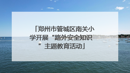 郑州市管城区南关小学开展“路外安全知识”主题教育活动