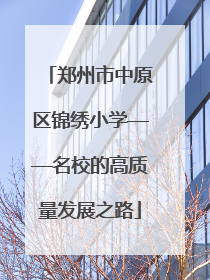 郑州市中原区锦绣小学——名校的高质量发展之路
