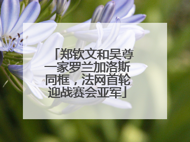 郑钦文和吴尊一家罗兰加洛斯同框，法网首轮迎战赛会亚军