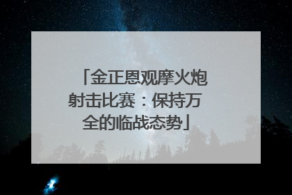 金正恩观摩火炮射击比赛：保持万全的临战态势