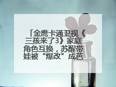金鹰卡通卫视《三孩来了3》家庭角色互换，苏醒带娃被“爆改”成芭比娃娃？