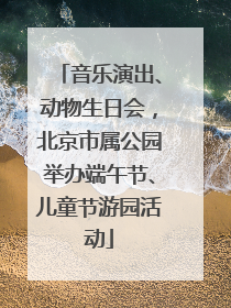 音乐演出、动物生日会，北京市属公园举办端午节、儿童节游园活动