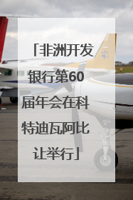 非洲开发银行第60届年会在科特迪瓦阿比让举行