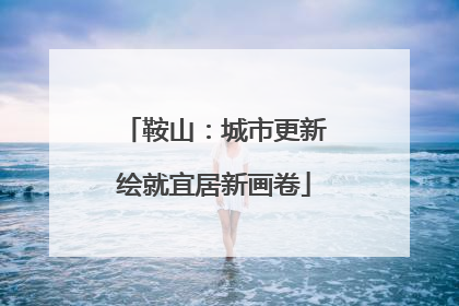 鞍山：城市更新绘就宜居新画卷