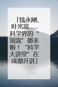 钱永刚、叶光富……科学界的“顶流”都来啦！“科学大讲堂”在成都开讲