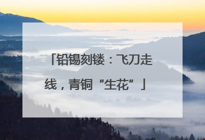 铅锡刻镂：飞刀走线，青铜“生花”
