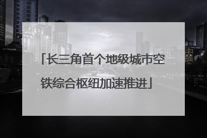 长三角首个地级城市空铁综合枢纽加速推进