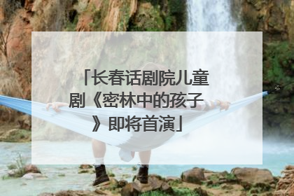长春话剧院儿童剧《密林中的孩子》即将首演