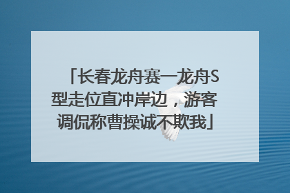 长春龙舟赛一龙舟S型走位直冲岸边，游客调侃称曹操诚不欺我