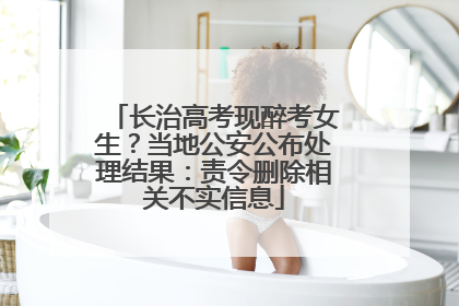 长治高考现醉考女生？当地公安公布处理结果：责令删除相关不实信息