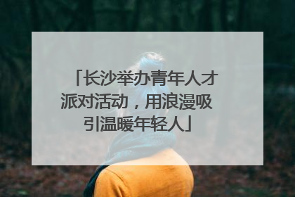 长沙举办青年人才派对活动，用浪漫吸引温暖年轻人