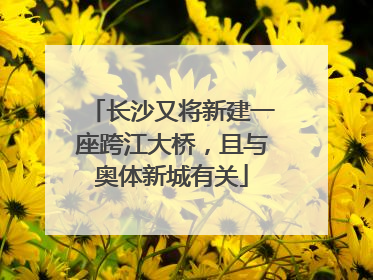 长沙又将新建一座跨江大桥，且与奥体新城有关