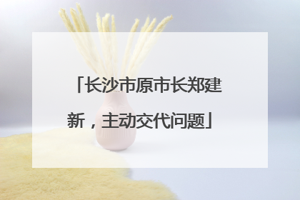 长沙市原市长郑建新，主动交代问题