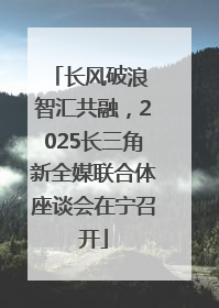 长风破浪 智汇共融，2025长三角新全媒联合体座谈会在宁召开