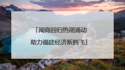 闽商回归热潮涌动 助力福建经济新腾飞