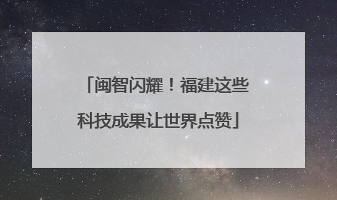 闽智闪耀！福建这些科技成果让世界点赞
