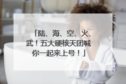 陆、海、空、火、武！五大硬核天团喊你一起来上号！