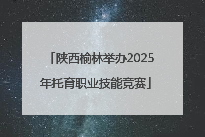 陕西榆林举办2025年托育职业技能竞赛