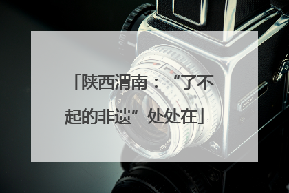 陕西渭南：“了不起的非遗”处处在