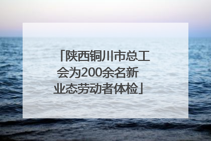 陕西铜川市总工会为200余名新业态劳动者体检