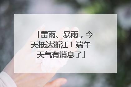 雷雨、暴雨，今天抵达浙江！端午天气有消息了