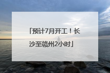 预计7月开工！长沙至赣州2小时