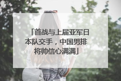 首战与上届亚军日本队交手，中国男排将帅信心满满