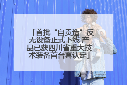 首批“自贡造”反无设备正式下线 产品已获四川省重大技术装备首台套认定