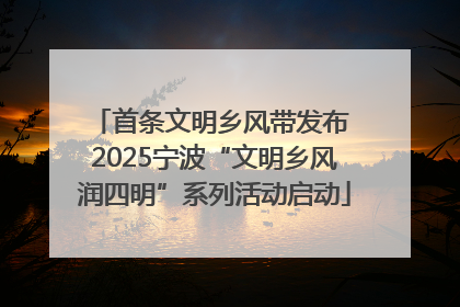 首条文明乡风带发布 2025宁波“文明乡风润四明”系列活动启动