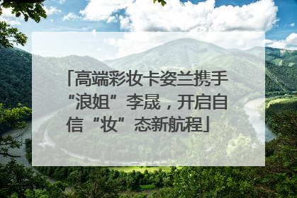 高端彩妆卡姿兰携手“浪姐”李晟，开启自信“妆”态新航程