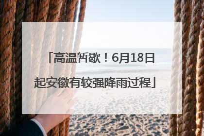 高温暂歇！6月18日起安徽有较强降雨过程
