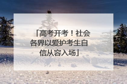 高考开考！社会各界以爱护考生自信从容入场
