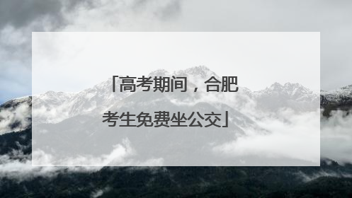 高考期间，合肥考生免费坐公交