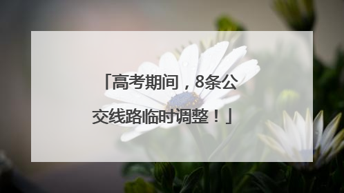 高考期间，8条公交线路临时调整！