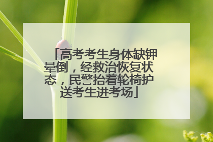 高考考生身体缺钾晕倒，经救治恢复状态，民警抬着轮椅护送考生进考场