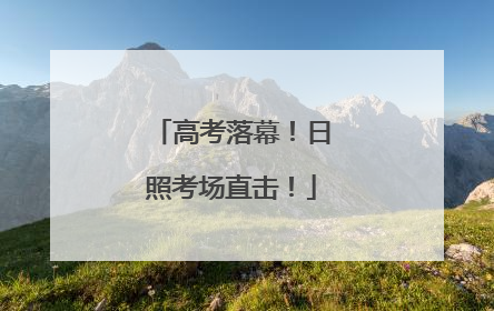 高考落幕！日照考场直击！